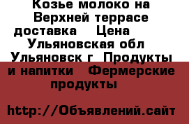 Козье молоко на Верхней террасе доставка. › Цена ­ 100 - Ульяновская обл., Ульяновск г. Продукты и напитки » Фермерские продукты   